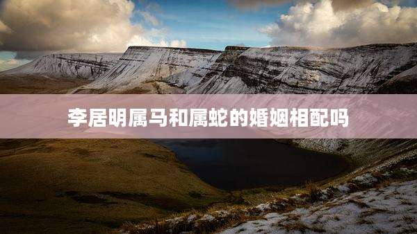 李居明属马和属蛇的婚姻相配吗