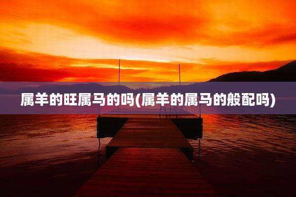 属羊的旺属马的吗(属羊的属马的般配吗)