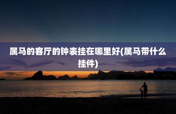 属马的客厅的钟表挂在哪里好(属马带什么挂件)