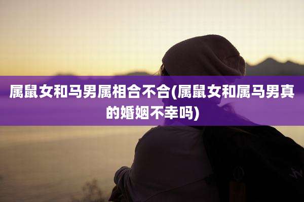 属鼠女和马男属相合不合(属鼠女和属马男真的婚姻不幸吗)