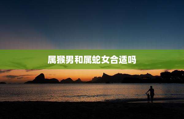 属猴男和属蛇女合适吗