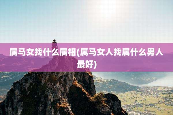 属马女找什么属相(属马女人找属什么男人最好)