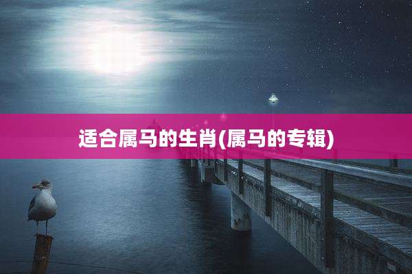 适合属马的生肖(属马的专辑)
