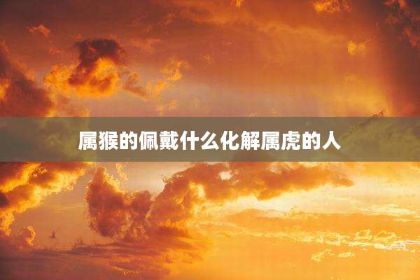 属猴的佩戴什么化解属虎的人