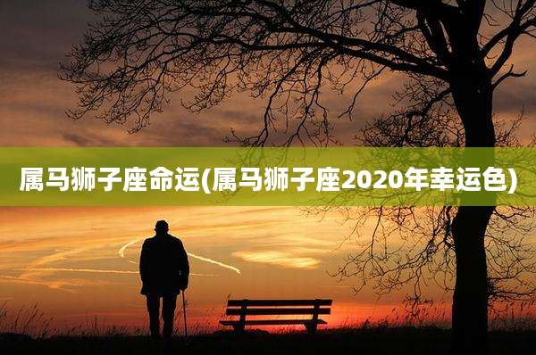属马狮子座命运(属马狮子座2020年幸运色)