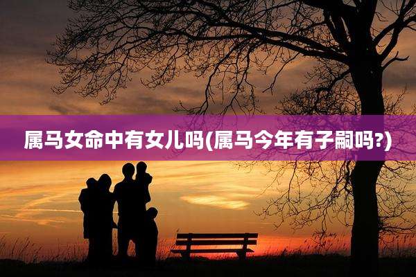属马女命中有女儿吗(属马今年有子嗣吗?)