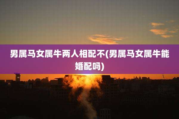 男属马女属牛两人相配不(男属马女属牛能婚配吗)