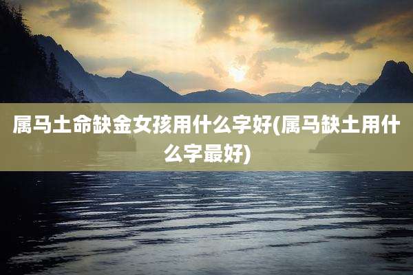 属马土命缺金女孩用什么字好(属马缺土用什么字最好)