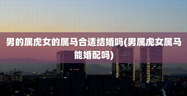 男的属虎女的属马合适结婚吗(男属虎女属马能婚配吗)