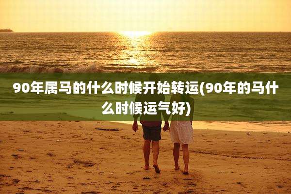 90年属马的什么时候开始转运(90年的马什么时候运气好)