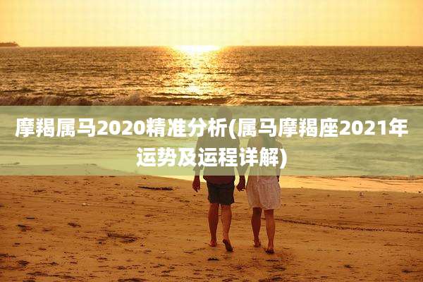 摩羯属马2020精准分析(属马摩羯座2021年运势及运程详解)