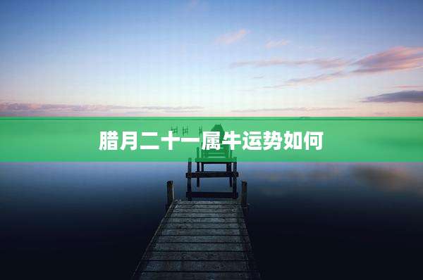 腊月二十一属牛运势如何