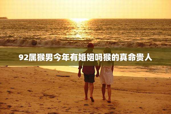 92属猴男今年有婚姻吗猴的真命贵人