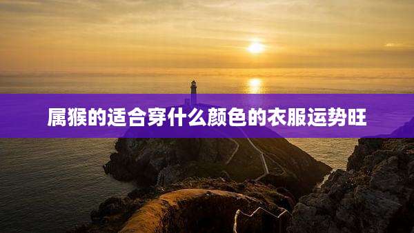 属猴的适合穿什么颜色的衣服运势旺