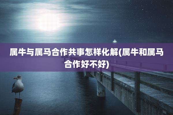 属牛与属马合作共事怎样化解(属牛和属马合作好不好)