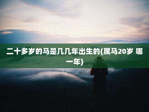 二十多岁的马是几几年出生的(属马20岁 哪一年)