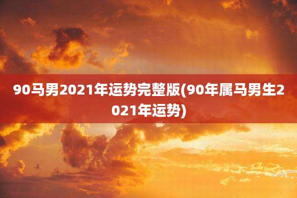 90马男2021年运势完整版(90年属马男生2021年运势)