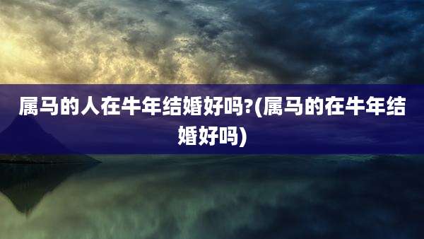 属马的人在牛年结婚好吗?(属马的在牛年结婚好吗)