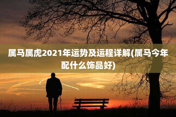 属马属虎2021年运势及运程详解(属马今年配什么饰品好)