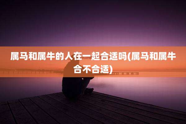 属马和属牛的人在一起合适吗(属马和属牛合不合适)