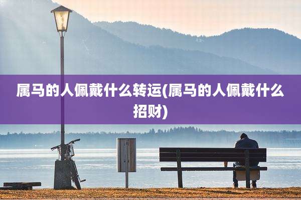 属马的人佩戴什么转运(属马的人佩戴什么招财)