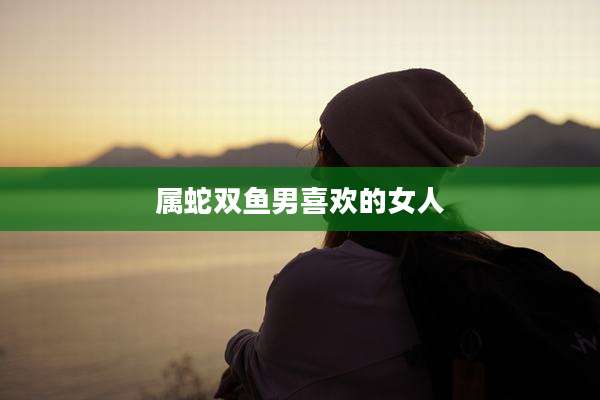 属蛇双鱼男喜欢的女人