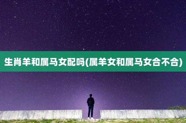 生肖羊和属马女配吗(属羊女和属马女合不合)