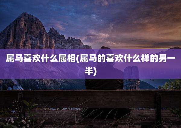 属马喜欢什么属相(属马的喜欢什么样的另一半)