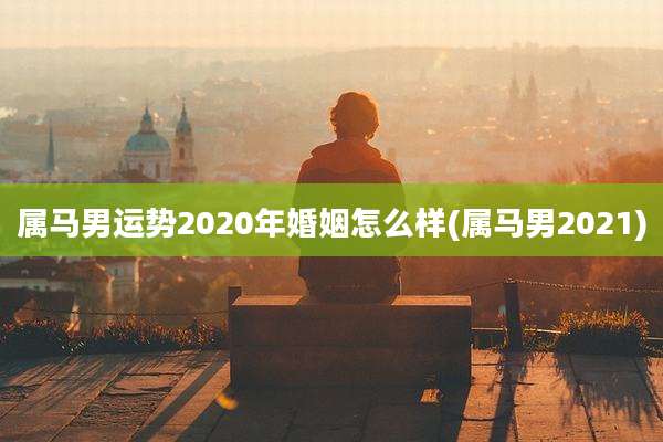属马男运势2020年婚姻怎么样(属马男2021)
