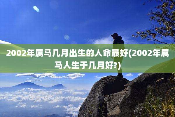 2002年属马几月出生的人命最好(2002年属马人生于几月好?)