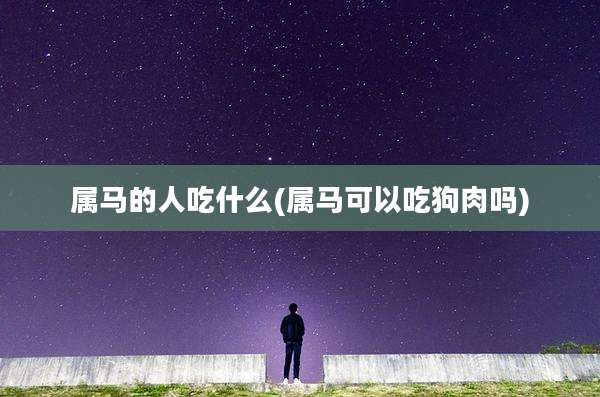 属马的人吃什么(属马可以吃狗肉吗)
