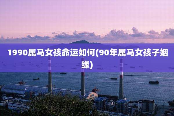 1990属马女孩命运如何(90年属马女孩子姻缘)