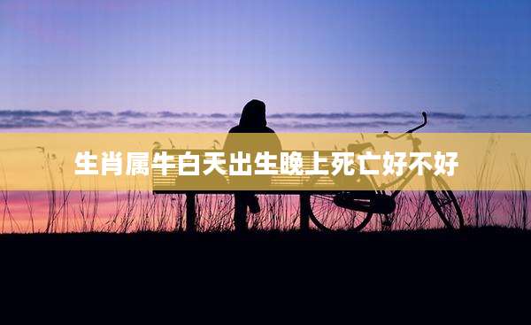 生肖属牛白天出生晚上死亡好不好