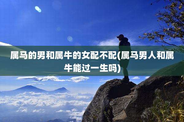 属马的男和属牛的女配不配(属马男人和属牛能过一生吗)