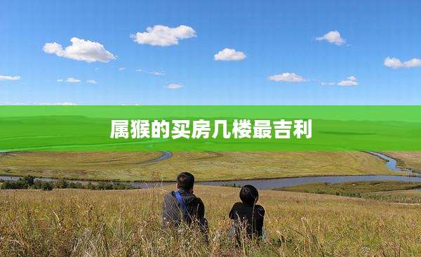 属猴的买房几楼最吉利