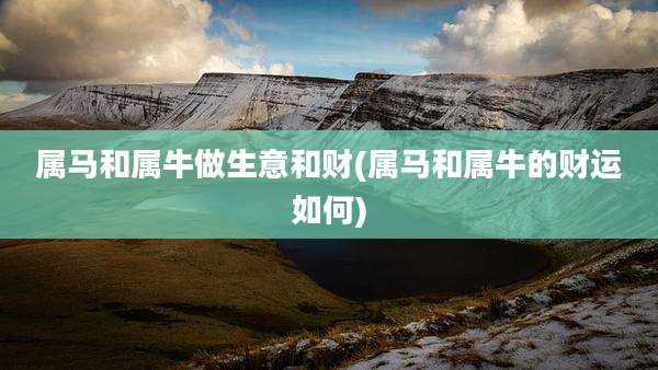 属马和属牛做生意和财(属马和属牛的财运如何)