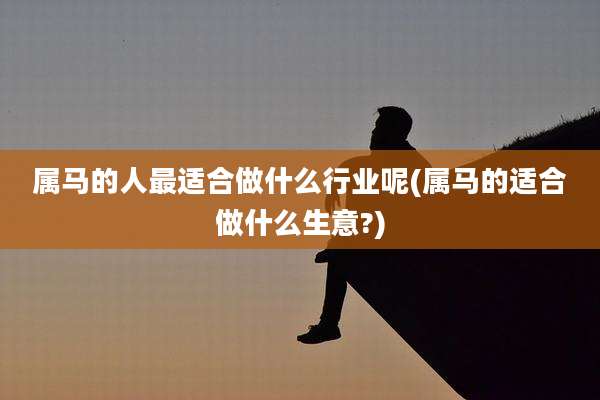 属马的人最适合做什么行业呢(属马的适合做什么生意?)