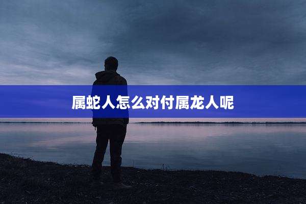 属蛇人怎么对付属龙人呢