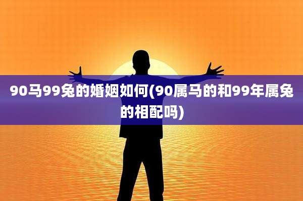 90马99兔的婚姻如何(90属马的和99年属兔的相配吗)