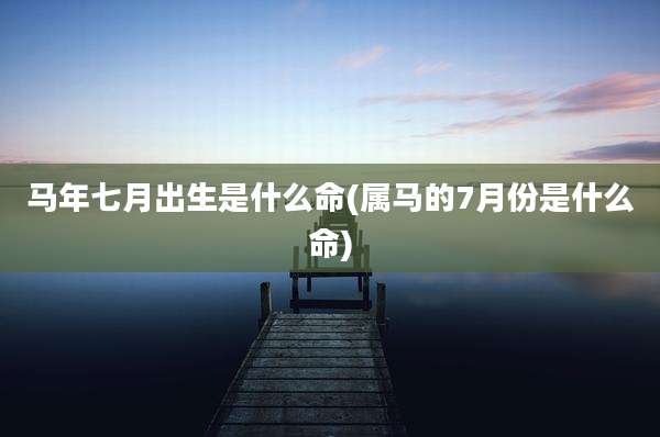 马年七月出生是什么命(属马的7月份是什么命)