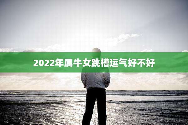 2022年属牛女跳槽运气好不好