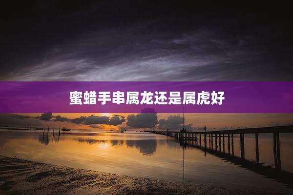 蜜蜡手串属龙还是属虎好