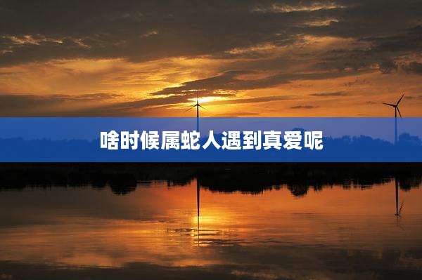 啥时候属蛇人遇到真爱呢