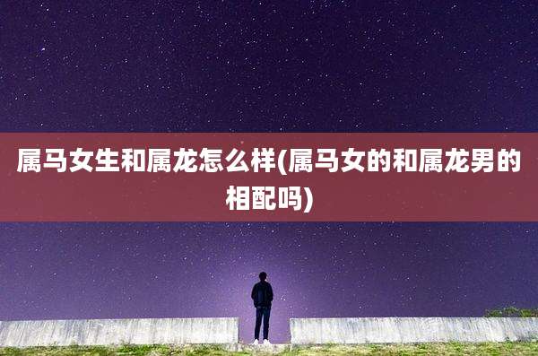 属马女生和属龙怎么样(属马女的和属龙男的相配吗)