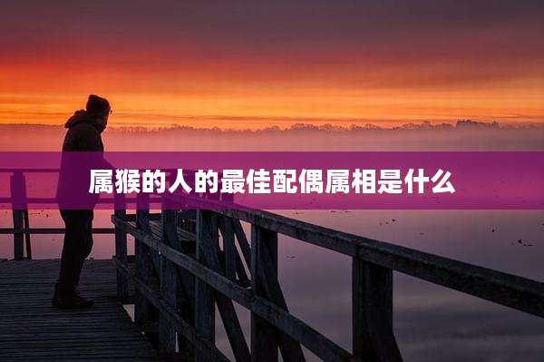 属猴的人的最佳配偶属相是什么