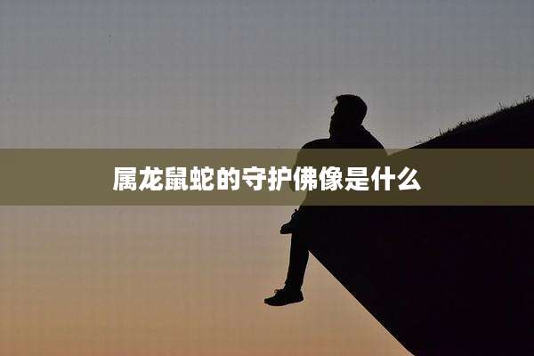属龙鼠蛇的守护佛像是什么