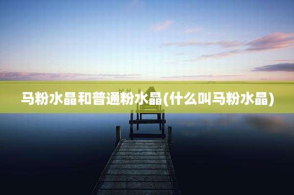 马粉水晶和普通粉水晶(什么叫马粉水晶)