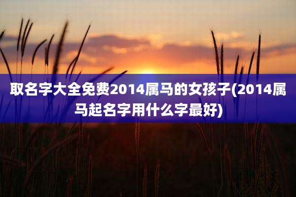 取名字大全免费2014属马的女孩子(2014属马起名字用什么字最好)