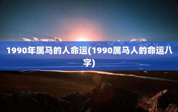 1990年属马的人命运(1990属马人的命运八字)