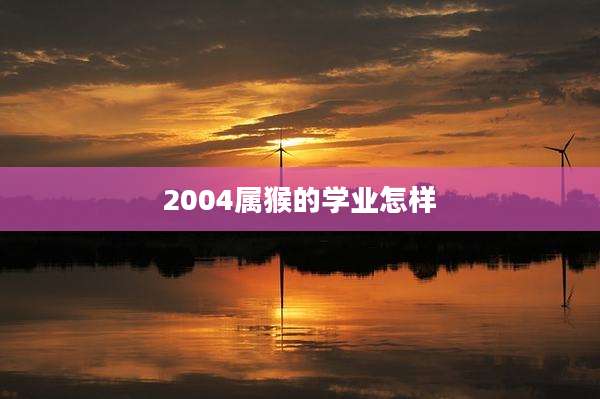 2004属猴的学业怎样